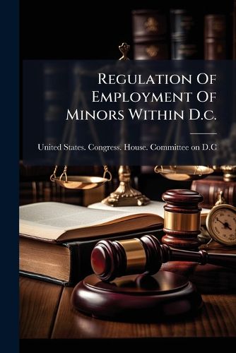 Cover image for Regulation of Employment of Minors Within D.C.: Hearings Before a Subcommittee... on H.R. 12265...
