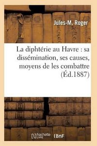 Cover image for La Diphterie Au Havre: Sa Dissemination, Ses Causes, Moyens de Les Combattre