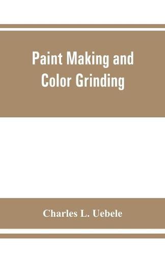 Cover image for Paint making and color grinding; a practical treatise for paint manufacturers and factory managers, including comprehensive information regarding factory arrangement; pigments; vehicles and thinners; liquid and cold water paints as well as practical workin