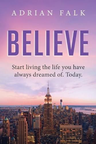 Cover image for Believe: Start Living The Life You Have Always Dreamed Of. Today.