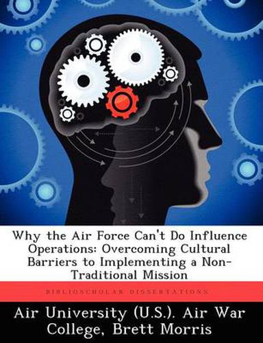 Cover image for Why the Air Force Can't Do Influence Operations: Overcoming Cultural Barriers to Implementing a Non-Traditional Mission