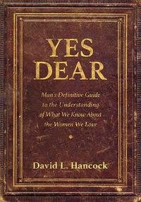 Cover image for Yes Dear: Man's Definitive Guide to the Understanding of What We Know About The Women We Love