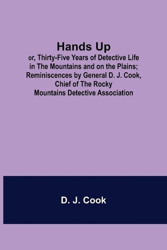 Cover image for Hands Up; or, Thirty-Five Years of Detective Life in the Mountains and on the Plains; Reminiscences by General D. J. Cook, Chief of the Rocky Mountains Detective Association