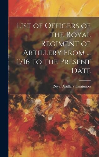 Cover image for List of Officers of the Royal Regiment of Artillery From ... 1716 to the Present Date