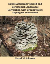 Cover image for Native Americans' Sacred and Ceremonial Landscapes Correlation with Groundwater: Aligning the Three Worlds