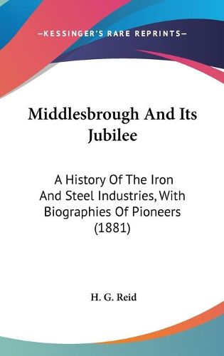 Cover image for Middlesbrough and Its Jubilee: A History of the Iron and Steel Industries, with Biographies of Pioneers (1881)