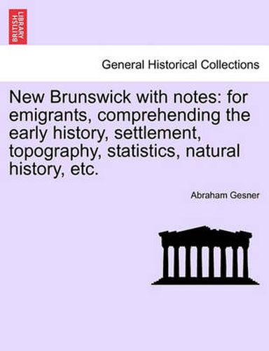 Cover image for New Brunswick with Notes: For Emigrants, Comprehending the Early History, Settlement, Topography, Statistics, Natural History, Etc.