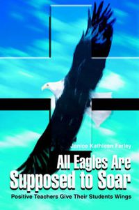 Cover image for All Eagles Are Supposed to Soar: Positive Teachers Give Their Students Wings