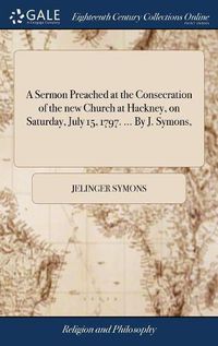Cover image for A Sermon Preached at the Consecration of the new Church at Hackney, on Saturday, July 15, 1797. ... By J. Symons,