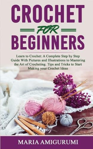 Cover image for Crochet for Beginners: Learn to Crochet: A Complete Step by Step Guide With Pictures and Illustrations to Mastering the Art of Crocheting. Tips and Tricks to Start Making your Crochet Ideas