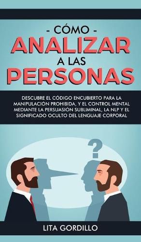 Como analizar a las personas: Descubre el codigo encubierto para la manipulacion prohibida, y el control mental mediante la persuasion subliminal, la NLP y el significado oculto del lenguaje corporal