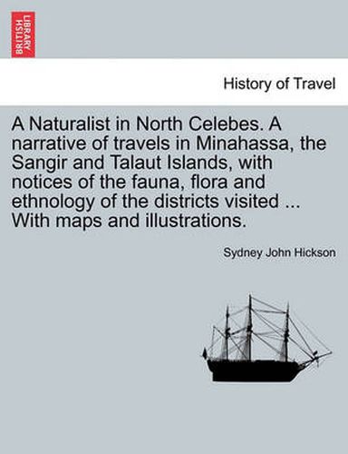 Cover image for A Naturalist in North Celebes. a Narrative of Travels in Minahassa, the Sangir and Talaut Islands, with Notices of the Fauna, Flora and Ethnology of the Districts Visited ... with Maps and Illustrations.