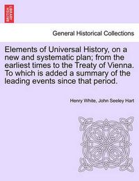 Cover image for Elements of Universal History, on a New and Systematic Plan; From the Earliest Times to the Treaty of Vienna. to Which Is Added a Summary of the Leading Events Since That Period.