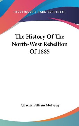 Cover image for The History of the North-West Rebellion of 1885