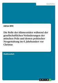 Cover image for Die Rolle der Alkmeoniden wahrend der gesellschaftlichen Veranderungen der attischen Polis und dessen politischer Neugestaltung im 6. Jahrhundert vor Christus