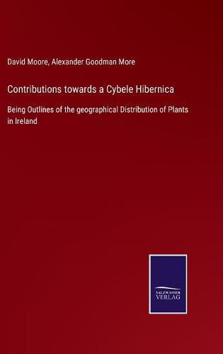Cover image for Contributions towards a Cybele Hibernica: Being Outlines of the geographical Distribution of Plants in Ireland