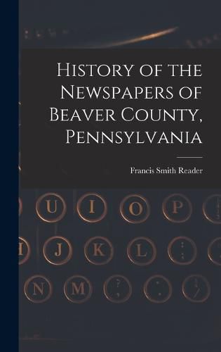 Cover image for History of the Newspapers of Beaver County, Pennsylvania