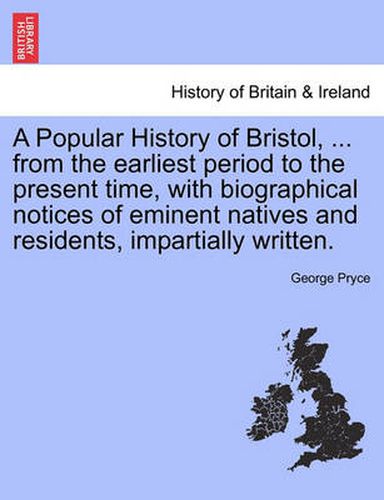 Cover image for A Popular History of Bristol, ... from the earliest period to the present time, with biographical notices of eminent natives and residents, impartially written.