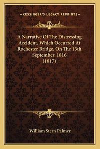 Cover image for A Narrative of the Distressing Accident, Which Occurred at Rochester Bridge, on the 13th September, 1816 (1817)