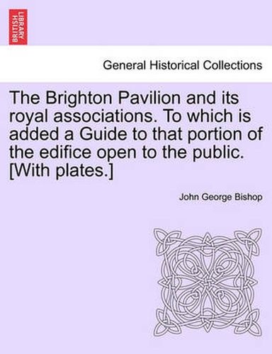 Cover image for The Brighton Pavilion and Its Royal Associations. to Which Is Added a Guide to That Portion of the Edifice Open to the Public. [With Plates.]