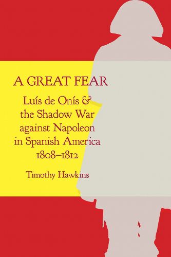 Cover image for A Great Fear: Luis de Onis and the Shadow War against Napoleon in Spanish America, 1808-1812