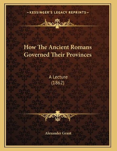 How the Ancient Romans Governed Their Provinces: A Lecture (1862)