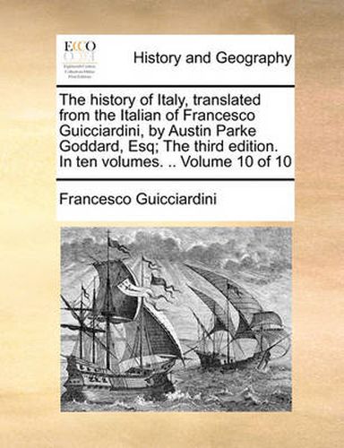 Cover image for The History of Italy, Translated from the Italian of Francesco Guicciardini, by Austin Parke Goddard, Esq; The Third Edition. in Ten Volumes. .. Volume 10 of 10