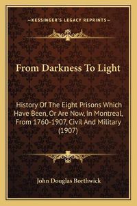 Cover image for From Darkness to Light: History of the Eight Prisons Which Have Been, or Are Now, in Montreal, from 1760-1907, Civil and Military (1907)