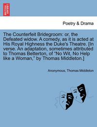 Cover image for The Counterfeit Bridegroom: Or, the Defeated Widow. a Comedy, as It Is Acted at His Royal Highness the Duke's Theatre. [In Verse. an Adaptation, Sometimes Attributed to Thomas Betterton, of  No Wit, No Help Like a Woman,  by Thomas Middleton.]