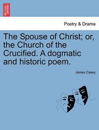 Cover image for The Spouse of Christ; Or, the Church of the Crucified. a Dogmatic and Historic Poem.