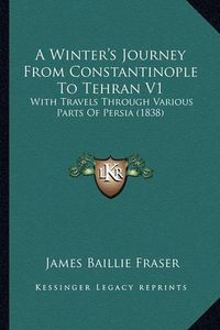 Cover image for A Winter's Journey from Constantinople to Tehran V1: With Travels Through Various Parts of Persia (1838)