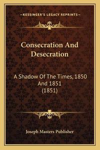 Cover image for Consecration and Desecration: A Shadow of the Times, 1850 and 1851 (1851)