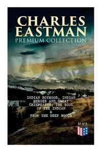 Cover image for CHARLES EASTMAN Premium Collection: Indian Boyhood, Indian Heroes and Great Chieftains, The Soul of the Indian & From the Deep Woods to Civilization