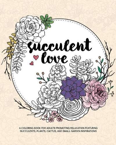 Cover image for Succulent Love Adult Coloring Books: A Coloring Book for Adults Promoting Relaxation Featuring Succulents, Plants, Cactus, and Small Garden Inspirations