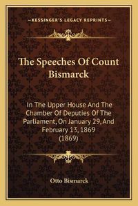 Cover image for The Speeches of Count Bismarck: In the Upper House and the Chamber of Deputies of the Parliament, on January 29, and February 13, 1869 (1869)