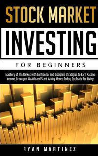 Cover image for Stock Market Investing for Beginners: Mastery of The Market with Confidence and Discipline Strategies to Earn Passive Income, Grow your Wealth and Start Making Money Today. Day Trade for Living.