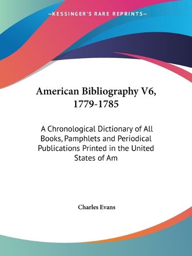 American Bibliography V6, 1779-1785: A Chronological Dictionary of All Books, Pamphlets and Periodical Publications Printed in the United States of America (1903)