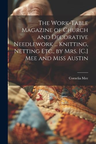 Cover image for The Work-Table Magazine of Church and Decorative Needlework ... Knitting, Netting Etc., by Mrs. [C.] Mee and Miss Austin