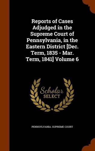 Reports of Cases Adjudged in the Supreme Court of Pennsylvania, in the Eastern District [Dec. Term, 1835 - Mar. Term, 1841] Volume 6