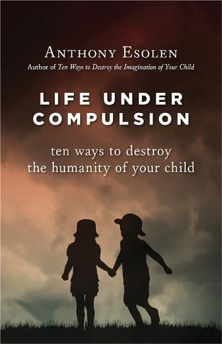 Life Under Compulsion: Ten Ways to Destroy the Humanity of Your Child