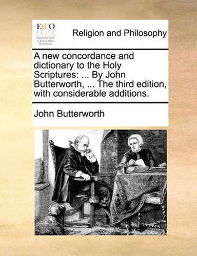 Cover image for A New Concordance and Dictionary to the Holy Scriptures: By John Butterworth, ... the Third Edition, with Considerable Additions.