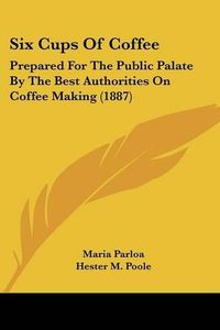 Cover image for Six Cups of Coffee: Prepared for the Public Palate by the Best Authorities on Coffee Making (1887)