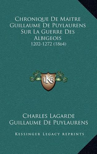 Chronique de Maitre Guillaume de Puylaurens Sur La Guerre Des Albigeois: 1202-1272 (1864)