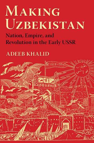 Cover image for Making Uzbekistan: Nation, Empire, and Revolution in the Early USSR