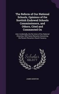 Cover image for The Reform of Our National Schools, Opinions of the Scottish Endowed Schools Commissioners, and Others, Cited and Commented on: And, Incidentally, the Re-Union of Our National Churches; With Some Remarks Concerning the Recent Riccarton Church Vacancy