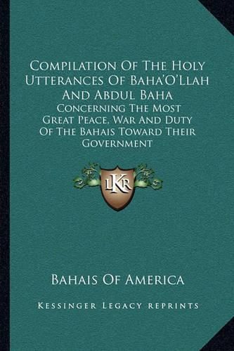 Compilation of the Holy Utterances of Baha'o'llah and Abdul Baha: Concerning the Most Great Peace, War and Duty of the Bahais Toward Their Government