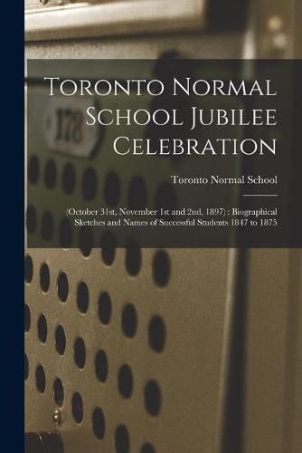Cover image for Toronto Normal School Jubilee Celebration [microform]: (October 31st, November 1st and 2nd, 1897): Biographical Sketches and Names of Successful Students 1847 to 1875