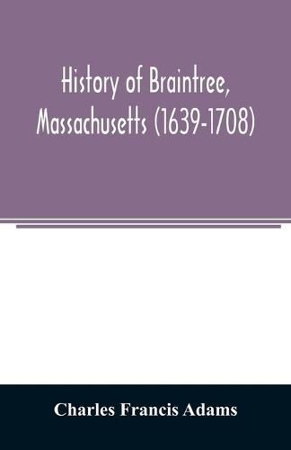 Cover image for History of Braintree, Massachusetts (1639-1708): the north precinct of Braintree (1708-1792) and the town of Quincy (1792-1889)