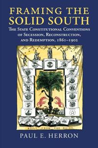 Cover image for Framing the Solid South: The State Constitutional Conventions of Secession, Reconstruction, and Redemption, 1861 - 1902