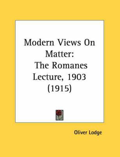 Cover image for Modern Views on Matter: The Romanes Lecture, 1903 (1915)